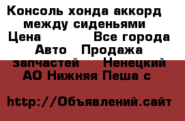 Консоль хонда аккорд 7 между сиденьями › Цена ­ 1 999 - Все города Авто » Продажа запчастей   . Ненецкий АО,Нижняя Пеша с.